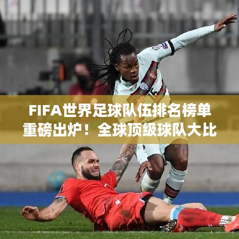 FIFA世界足球队伍排名榜单重磅出炉!全球顶级球队大比拼-第1张图片-ZBLOG FIFA世界足球队伍排名榜单重磅出炉!全球顶级球队大比拼